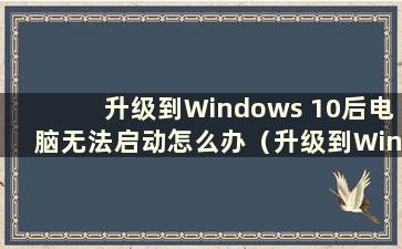 升级到Windows 10后电脑无法启动怎么办（升级到Windows 10后电脑无法启动）